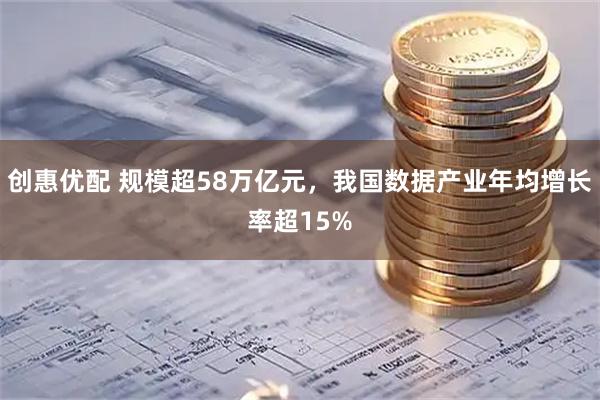 创惠优配 规模超58万亿元，我国数据产业年均增长率超15%