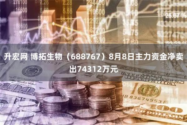 升宏网 博拓生物（688767）8月8日主力资金净卖出74312万元