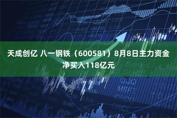 天成创亿 八一钢铁（600581）8月8日主力资金净买入118亿元