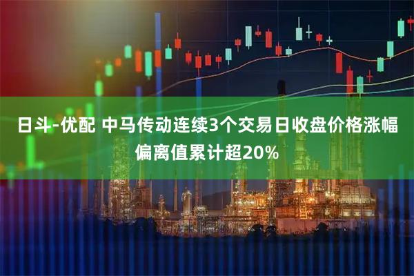 日斗-优配 中马传动连续3个交易日收盘价格涨幅偏离值累计超20%
