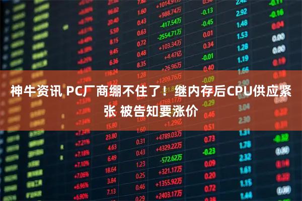 神牛资讯 PC厂商绷不住了！继内存后CPU供应紧张 被告知要涨价
