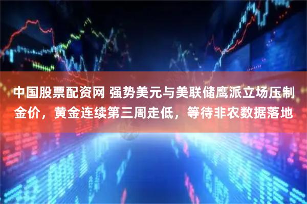 中国股票配资网 强势美元与美联储鹰派立场压制金价，黄金连续第三周走低，等待非农数据落地