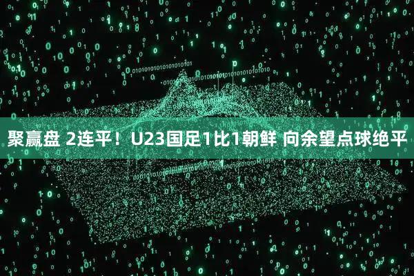 聚赢盘 2连平！U23国足1比1朝鲜 向余望点球绝平