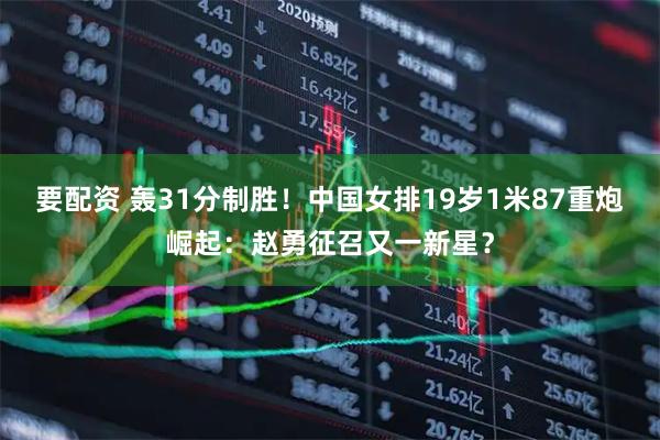 要配资 轰31分制胜！中国女排19岁1米87重炮崛起：赵勇征召又一新星？