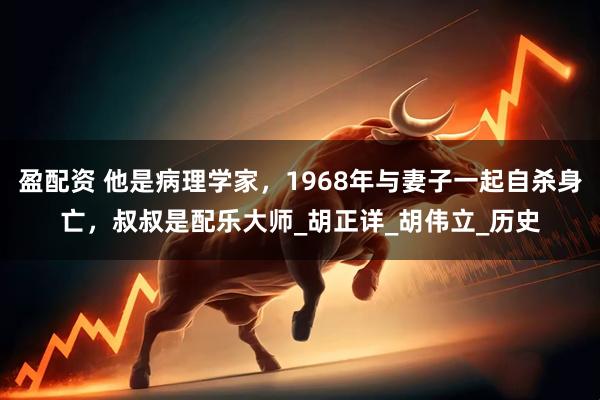 盈配资 他是病理学家，1968年与妻子一起自杀身亡，叔叔是配乐大师_胡正详_胡伟立_历史