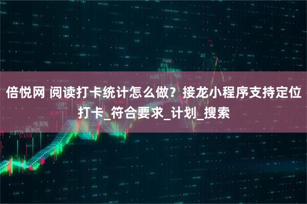 倍悦网 阅读打卡统计怎么做？接龙小程序支持定位打卡_符合要求_计划_搜索
