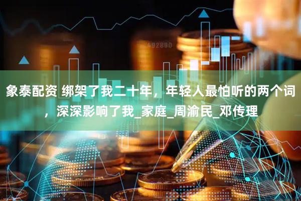 象泰配资 绑架了我二十年，年轻人最怕听的两个词，深深影响了我_家庭_周渝民_邓传理