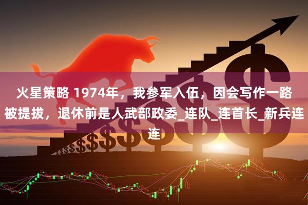 火星策略 1974年，我参军入伍，因会写作一路被提拔，退休前是人武部政委_连队_连首长_新兵连