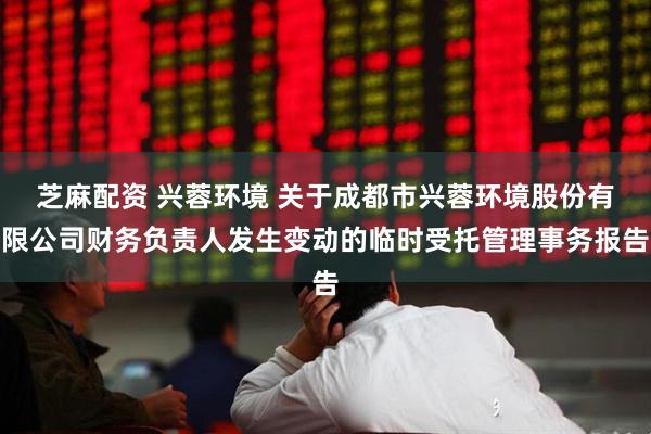 芝麻配资 兴蓉环境 关于成都市兴蓉环境股份有限公司财务负责人发生变动的临时受托管理事务报告