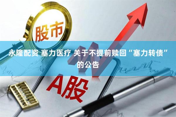 永隆配资 塞力医疗 关于不提前赎回“塞力转债”的公告
