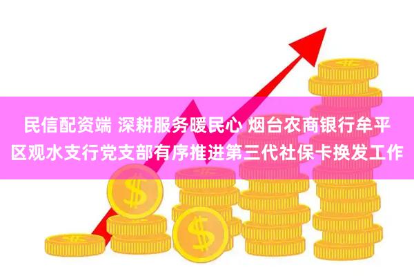 民信配资端 深耕服务暖民心 烟台农商银行牟平区观水支行党支部有序推进第三代社保卡换发工作