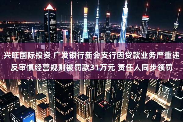 兴旺国际投资 广发银行新会支行因贷款业务严重违反审慎经营规则被罚款31万元 责任人同步领罚