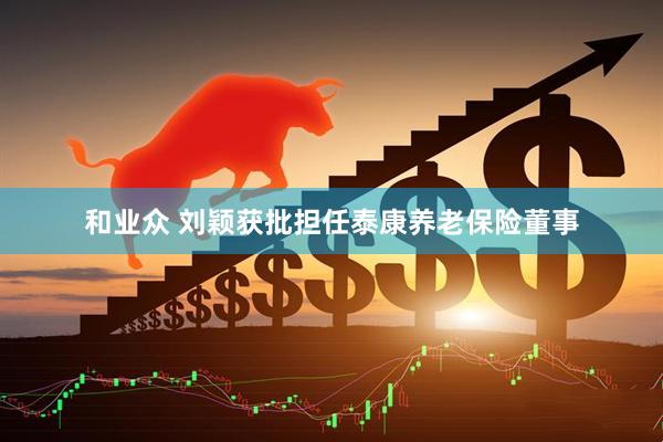 和业众 刘颖获批担任泰康养老保险董事
