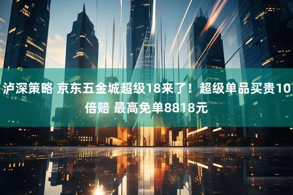 泸深策略 京东五金城超级18来了！超级单品买贵10倍赔 最高免单8818元