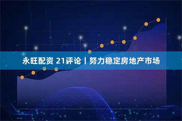 永旺配资 21评论丨努力稳定房地产市场