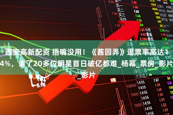 西安高新配资 捂嘴没用！《酱园弄》退票率高达14%，请了20多位明星首日破亿都难_杨幂_票房_影片