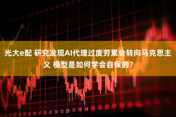 光大e配 研究发现AI代理过度劳累会转向马克思主义 模型是如何学会自保的？