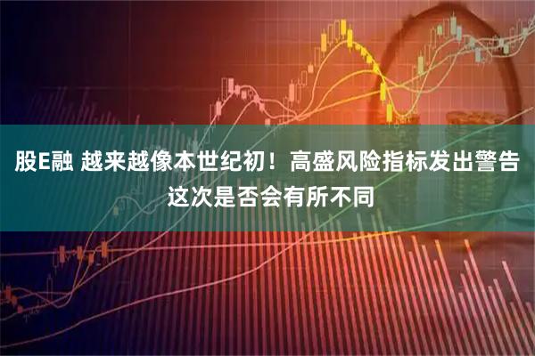 股E融 越来越像本世纪初！高盛风险指标发出警告 这次是否会有所不同