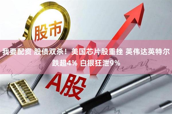 我要配资 股债双杀！美国芯片股重挫 英伟达英特尔跌超4% 白银狂泄9%
