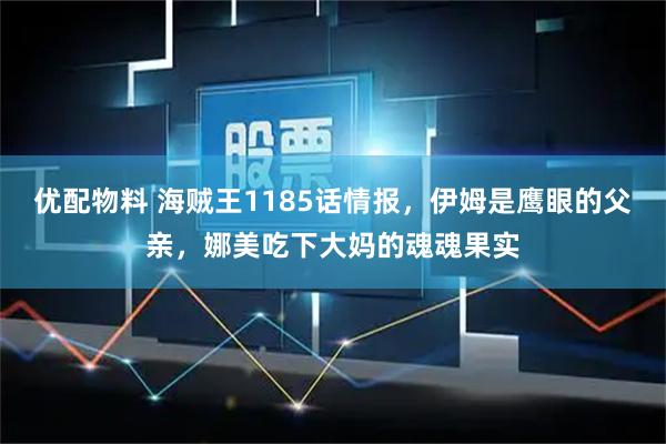 优配物料 海贼王1185话情报，伊姆是鹰眼的父亲，娜美吃下大妈的魂魂果实