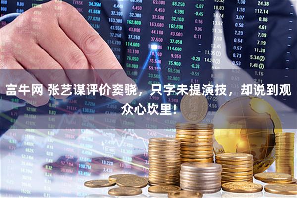富牛网 张艺谋评价窦骁，只字未提演技，却说到观众心坎里!