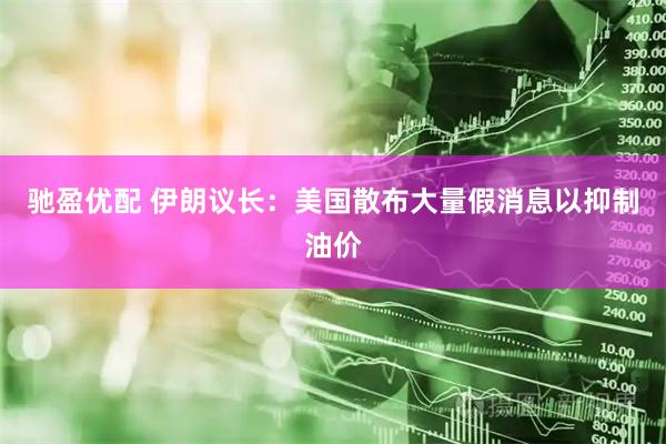 驰盈优配 伊朗议长：美国散布大量假消息以抑制油价