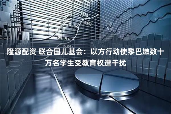隆源配资 联合国儿基会：以方行动使黎巴嫩数十万名学生受教育权遭干扰