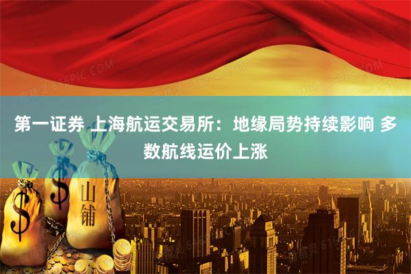 第一证券 上海航运交易所：地缘局势持续影响 多数航线运价上涨