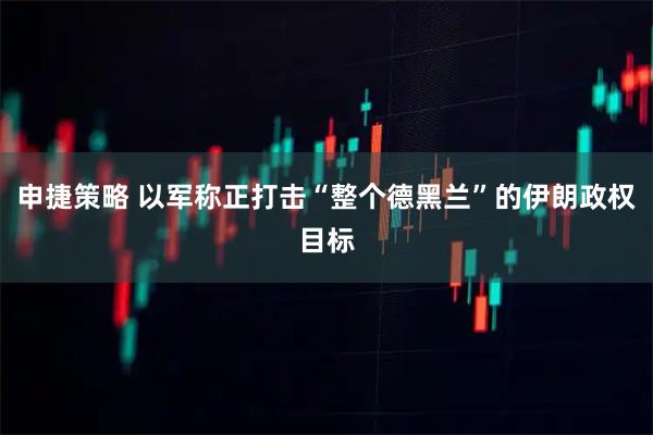 申捷策略 以军称正打击“整个德黑兰”的伊朗政权目标