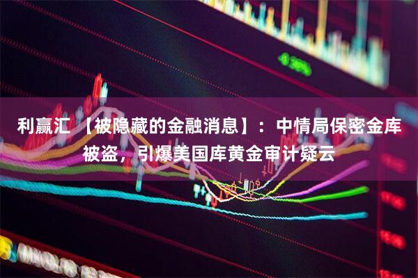 利赢汇 【被隐藏的金融消息】：中情局保密金库被盗，引爆美国库黄金审计疑云
