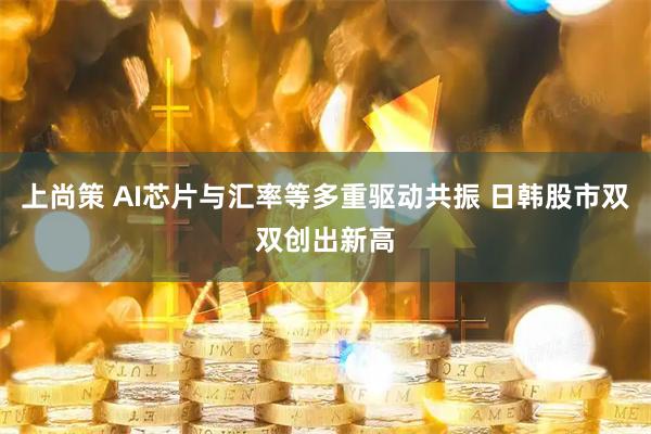 上尚策 AI芯片与汇率等多重驱动共振 日韩股市双双创出新高