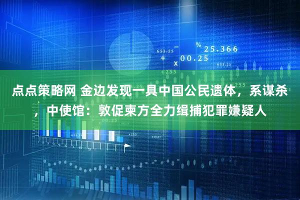 点点策略网 金边发现一具中国公民遗体，系谋杀，中使馆：敦促柬方全力缉捕犯罪嫌疑人