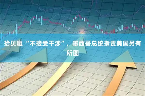 拾贝赢 “不接受干涉”，墨西哥总统指责美国另有所图