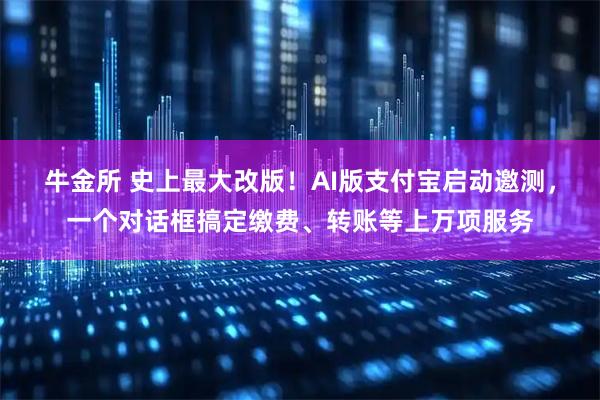 牛金所 史上最大改版！AI版支付宝启动邀测，一个对话框搞定缴费、转账等上万项服务