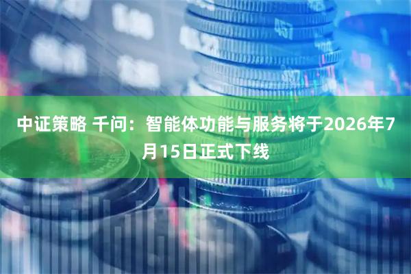 中证策略 千问：智能体功能与服务将于2026年7月15日正式下线