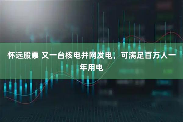 怀远股票 又一台核电并网发电，可满足百万人一年用电