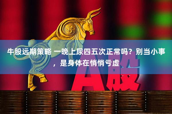 牛股远期策略 一晚上尿四五次正常吗？别当小事，是身体在悄悄亏虚